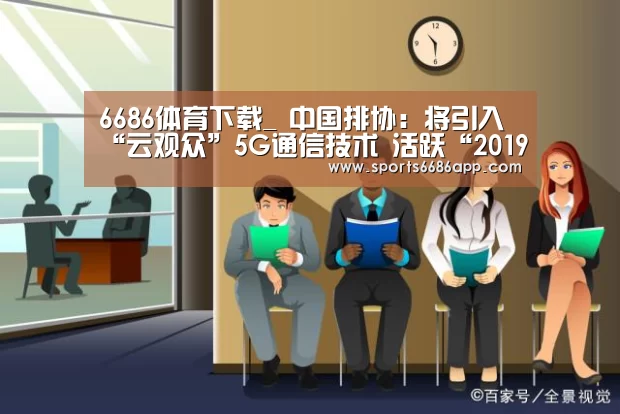 6686体育下载_
中国排协:将引入“云观众”5G通信技术 活跃“2019(图2) 6686体育