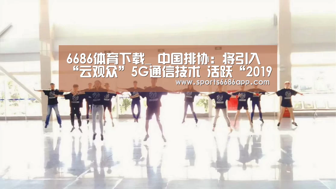 6686体育下载_
中国排协:将引入“云观众”5G通信技术 活跃“2019(图3) 6686体育app