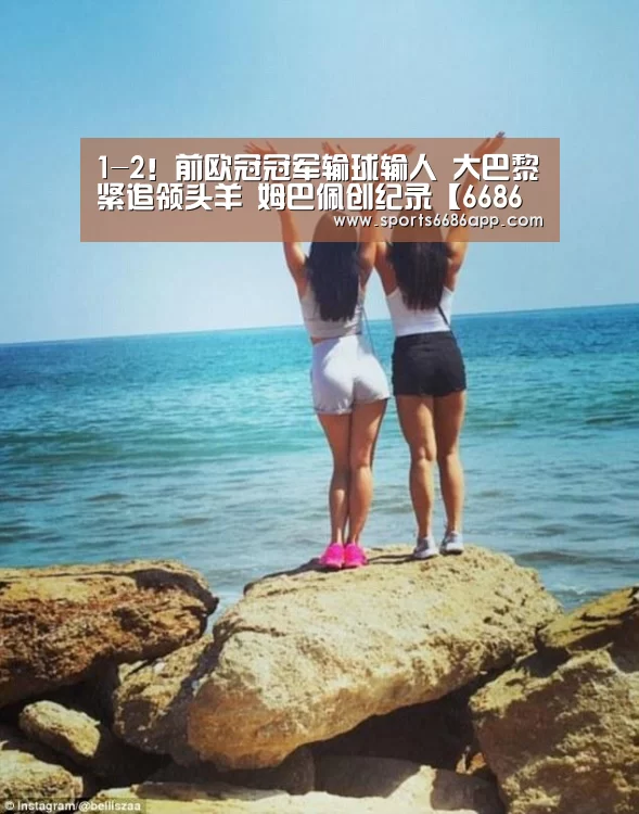 1-2!前欧冠冠军输球输人 大巴黎紧追领头羊 姆巴佩创纪录【6686体育下载】(图1) 6686体育app