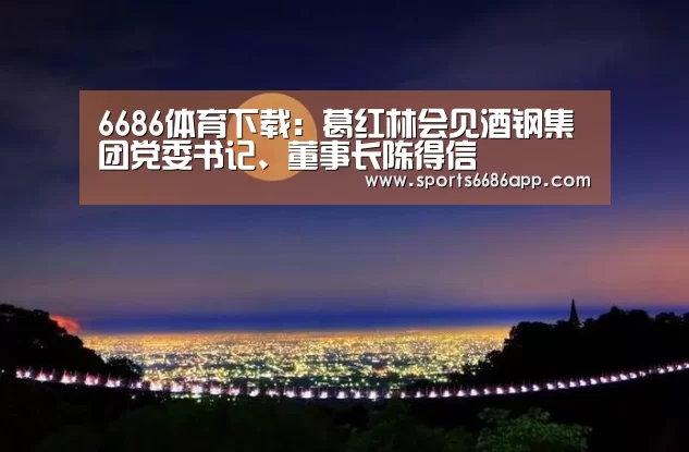 6686体育下载:葛红林会见酒钢集团党委书记、董事长陈得信(图2) 6686体育官网