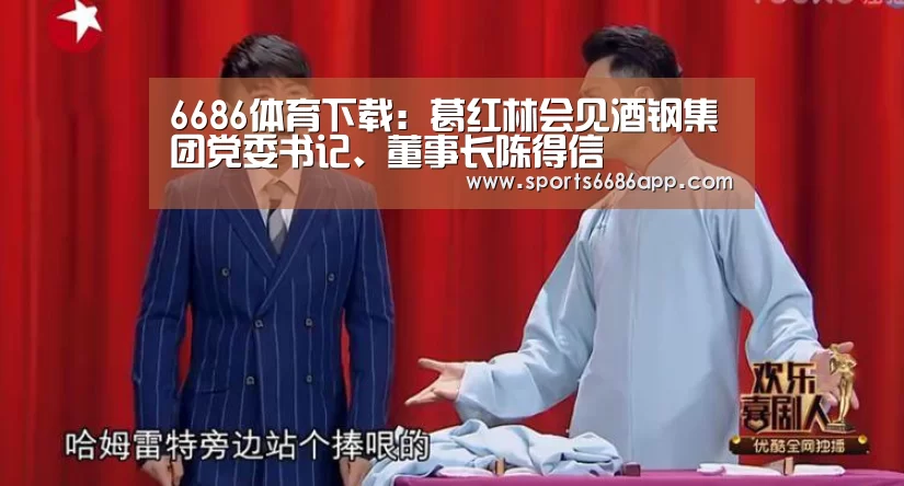 6686体育下载:葛红林会见酒钢集团党委书记、董事长陈得信(图1) 6686体育
